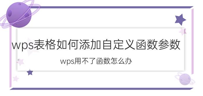 wps表格如何添加自定义函数参数 wps用不了函数怎么办？